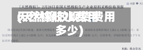 天然橡胶水费用
(天然橡胶现货费用
多少)-第2张图片
