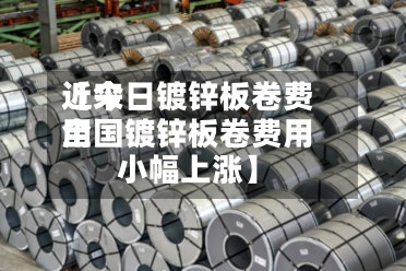 近来
【今日镀锌板卷费用
全国镀锌板卷费用
小幅上涨】-第3张图片