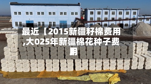 最近【2015新疆籽棉费用,大025年新疆棉花种子费用】