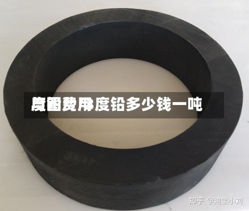 度铅费用
与图片/3度铅多少钱一吨-第2张图片