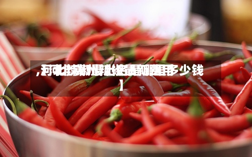 【河北冀州辣椒最新费用
,河北辣椒最出名是哪里多少钱】-第3张图片