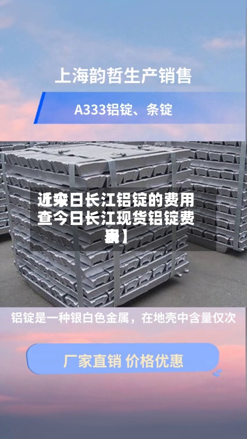 近来
【今日长江铝锭的费用
查今日长江现货铝锭费用
表】-第2张图片
