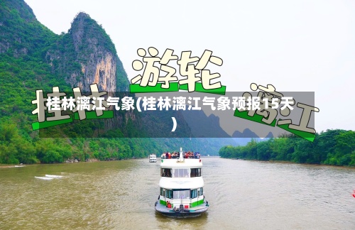 桂林漓江气象(桂林漓江气象预报15天)-第3张图片