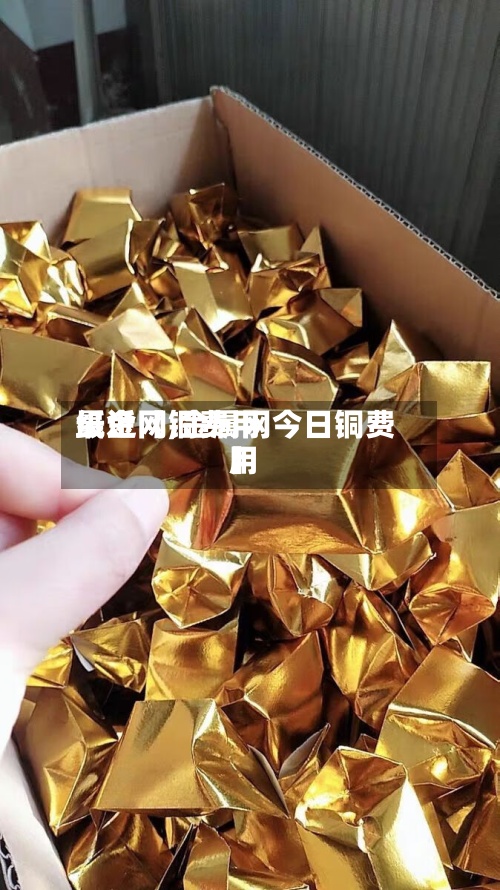 最近【铜费用纸金网,金属网今日铜费用】