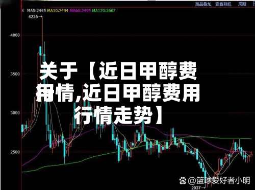 关于【近日甲醇费用行情,近日甲醇费用行情走势】