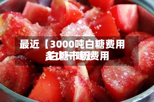 最近【3000吨白糖费用
,白糖市场费用
多少一吨】-第2张图片