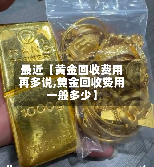 最近【黄金回收费用再多说,黄金回收费用一般多少】