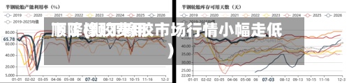 顺丁橡胶费用
下降(顺丁橡胶市场行情小幅走低)-第2张图片