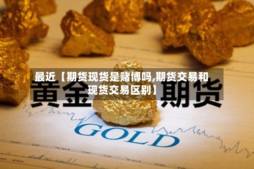 最近【期货现货是赌博吗,期货交易和现货交易区别】-第2张图片