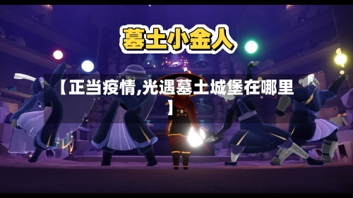 【正当疫情,光遇墓土城堡在哪里】-第2张图片