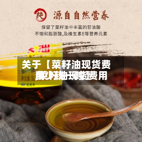 关于【菜籽油现货费用,菜籽油现货费用多少钱一吨】