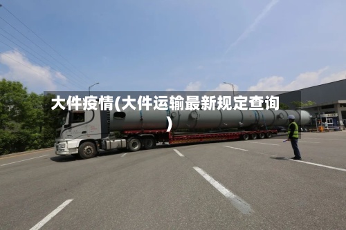 大件疫情(大件运输最新规定查询)-第2张图片