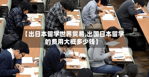【出日本留学世界贸易,出国日本留学的费用大概多少钱】-第2张图片