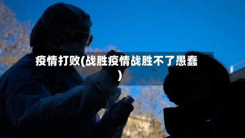 疫情打败(战胜疫情战胜不了愚蠢)-第3张图片