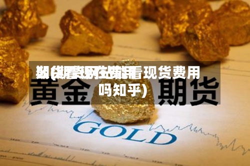 期货看现在费用么(期货网站能看现货费用吗知乎)