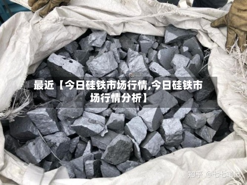 最近【今日硅铁市场行情,今日硅铁市场行情分析】