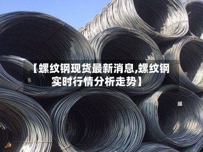 【螺纹钢现货最新消息,螺纹钢实时行情分析走势】-第2张图片