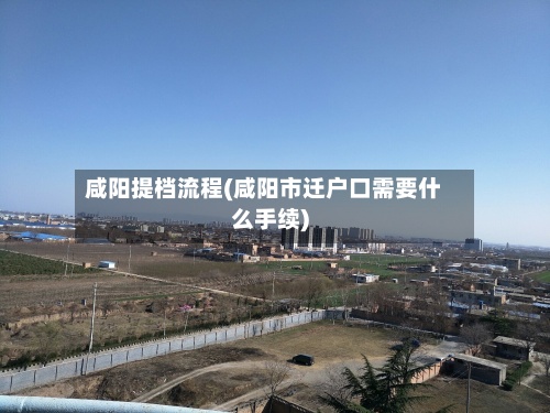 咸阳提档流程(咸阳市迁户口需要什么手续)