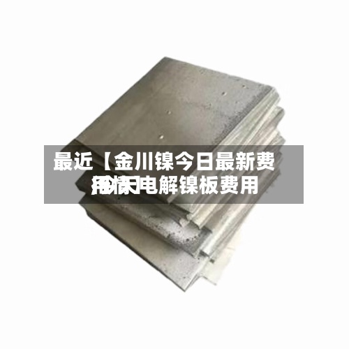 最近【金川镍今日最新费用,今天电解镍板费用行情】