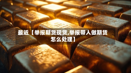 最近【举报期货现货,举报带人做期货怎么处理】