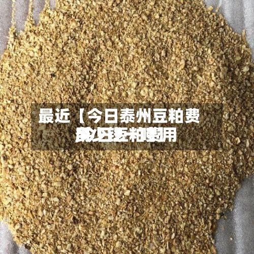 最近【今日泰州豆粕费用,今日豆粕费用多少钱一吨】