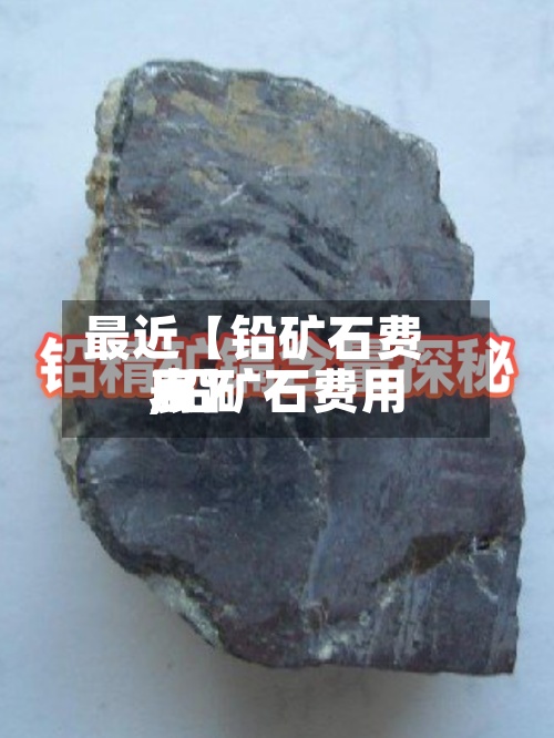 最近【铅矿石费用
,铅矿石费用
表】-第3张图片
