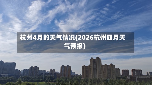杭州4月的天气情况(2026杭州四月天气预报)