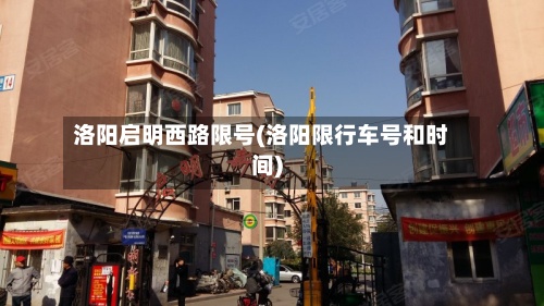 洛阳启明西路限号(洛阳限行车号和时间)-第2张图片