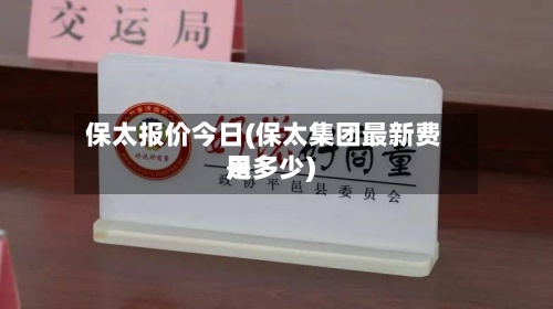 保太报价今日(保太集团最新费用
是多少)-第3张图片