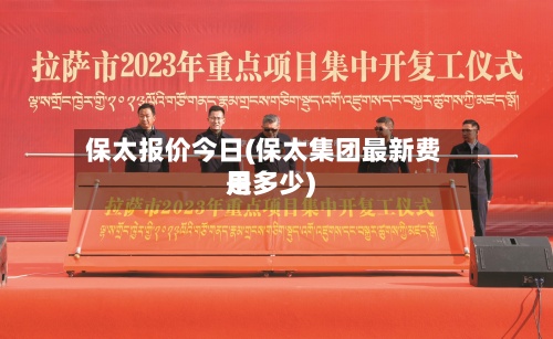 保太报价今日(保太集团最新费用是多少)