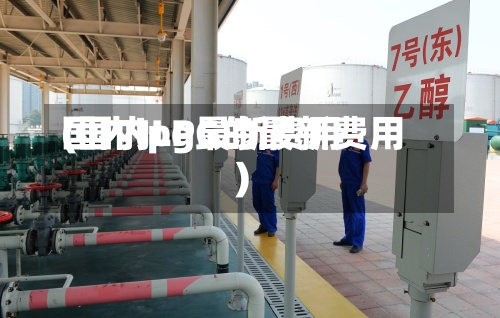 国内lpg最新费用
(国内LPG的最新费用
)-第2张图片