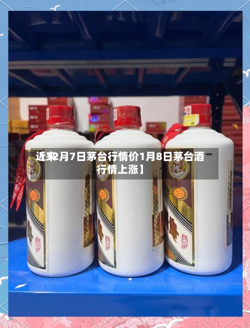 近来【12月7日茅台行情价1月8日茅台酒行情上涨】