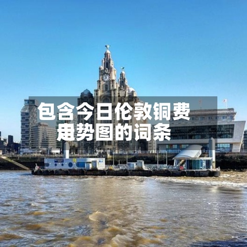包含今日伦敦铜费用走势图的词条-第2张图片