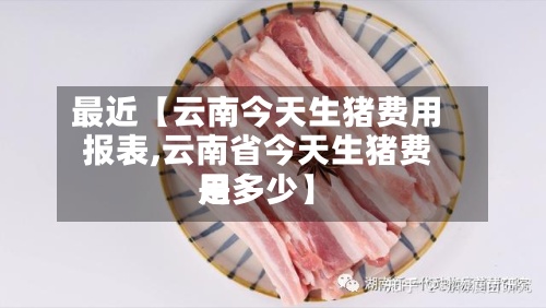 最近【云南今天生猪费用报表,云南省今天生猪费用是多少】