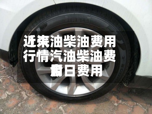 近来
【汽油柴油费用
行情汽油柴油费用
今日费用
】-第2张图片