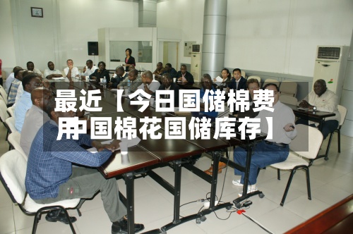 最近【今日国储棉费用,中国棉花国储库存】
