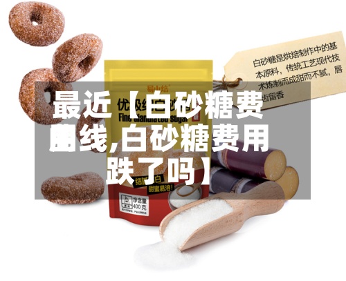 最近【白砂糖费用曲线,白砂糖费用跌了吗】