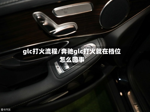 glc打火流程/奔驰glc打火就在档位怎么回事