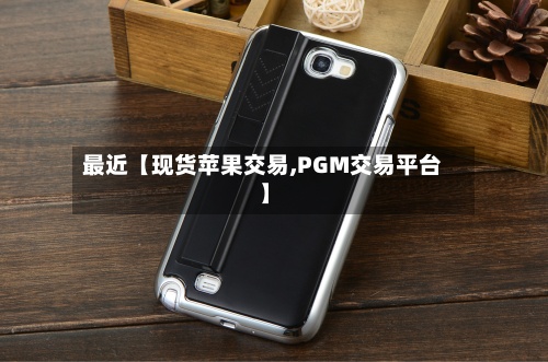 最近【现货苹果交易,PGM交易平台】-第2张图片
