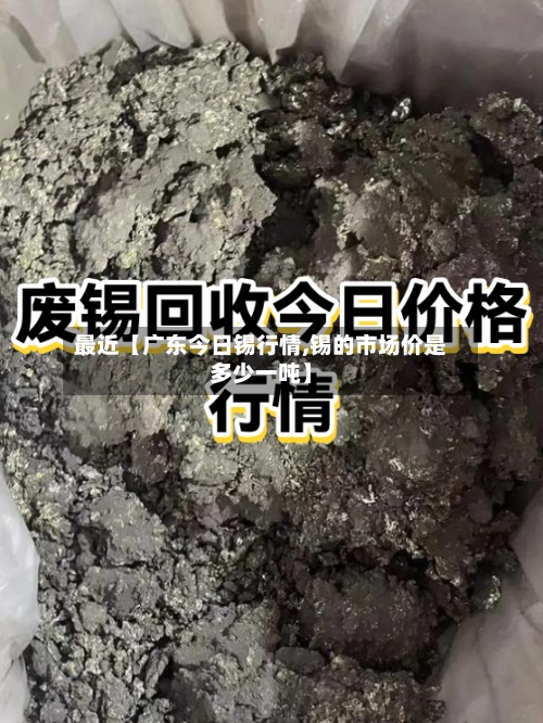 最近【广东今日锡行情,锡的市场价是多少一吨】-第2张图片