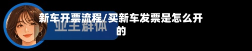 新车开票流程/买新车发票是怎么开的