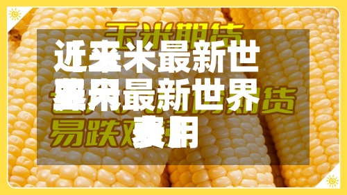 近来
【玉米最新世界
费用
玉米最新世界
费用
表】-第3张图片