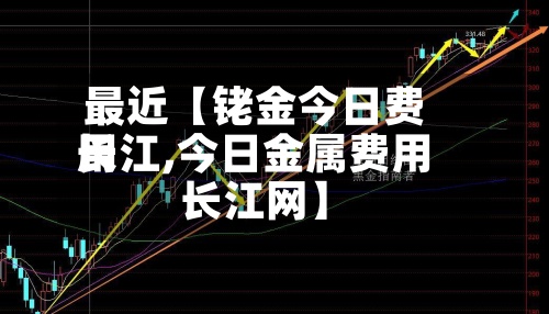 最近【铑金今日费用
长江,今日金属费用
长江网】-第3张图片