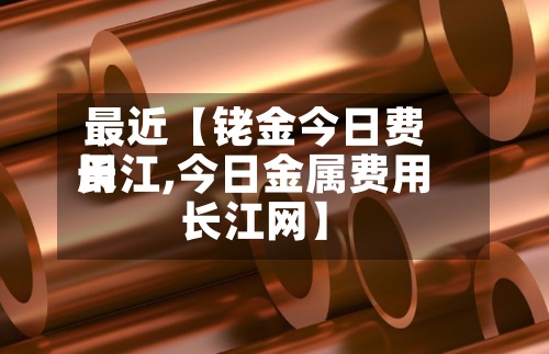 最近【铑金今日费用
长江,今日金属费用
长江网】-第2张图片
