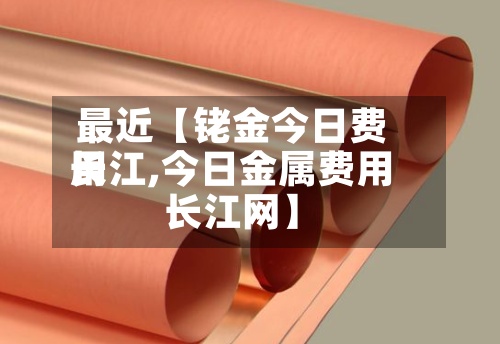 最近【铑金今日费用长江,今日金属费用长江网】