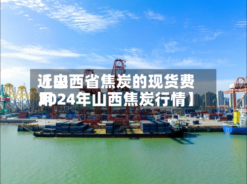 近来【山西省焦炭的现货费用2024年山西焦炭行情】