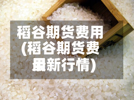 稻谷期货费用(稻谷期货费用最新行情)