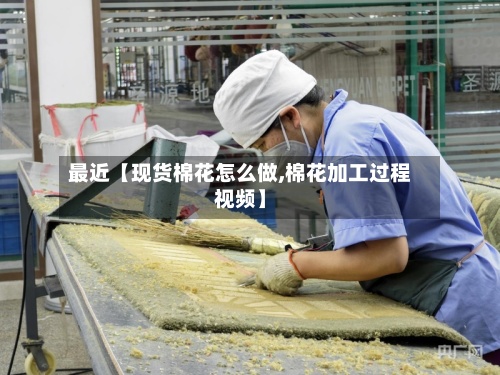 最近【现货棉花怎么做,棉花加工过程视频】-第2张图片