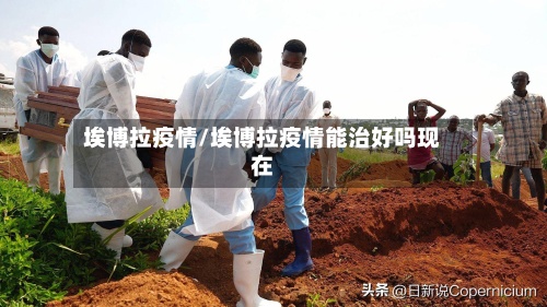 埃博拉疫情/埃博拉疫情能治好吗现在