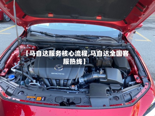 【马自达服务核心流程,马自达全国客服热线】-第2张图片